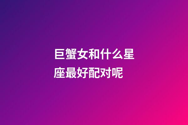 巨蟹女和什么星座最好配对呢-第1张-星座运势-玄机派