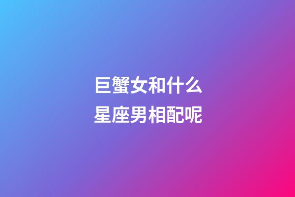 巨蟹女和什么星座男相配呢-第1张-星座运势-玄机派