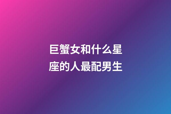 巨蟹女和什么星座的人最配男生-第1张-星座运势-玄机派