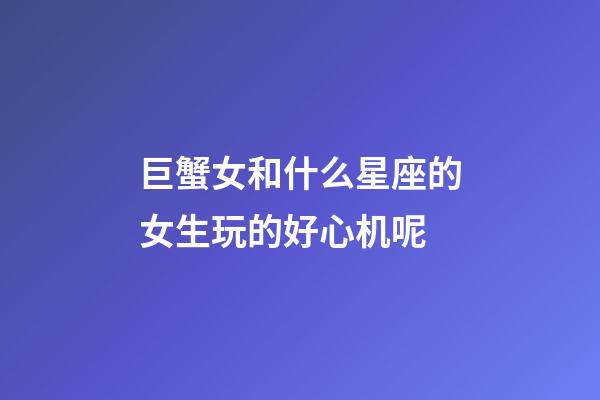 巨蟹女和什么星座的女生玩的好心机呢-第1张-星座运势-玄机派