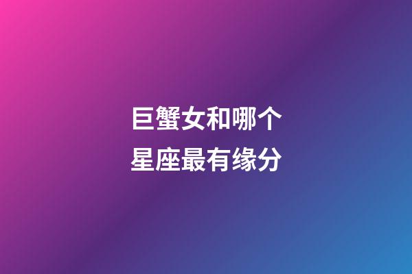 巨蟹女和哪个星座最有缘分-第1张-星座运势-玄机派