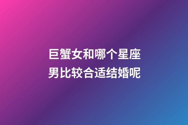 巨蟹女和哪个星座男比较合适结婚呢-第1张-星座运势-玄机派