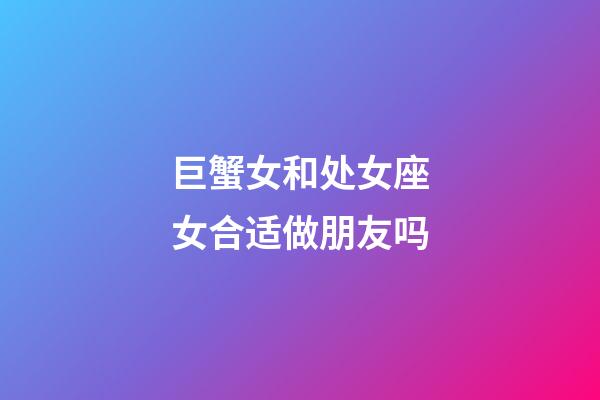 巨蟹女和处女座女合适做朋友吗-第1张-星座运势-玄机派