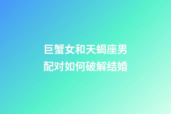 巨蟹女和天蝎座男配对如何破解结婚-第1张-星座运势-玄机派