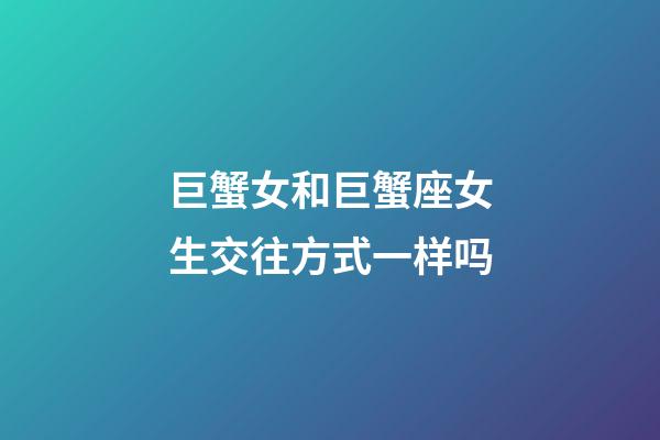 巨蟹女和巨蟹座女生交往方式一样吗-第1张-星座运势-玄机派