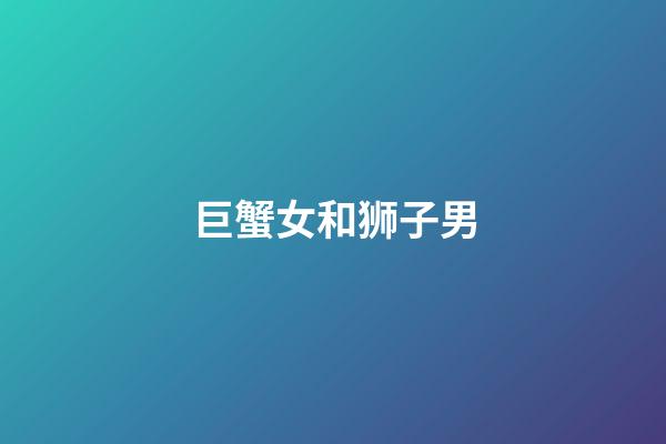 巨蟹女和狮子男(狮子男与巨蟹女普遍结局)-第1张-星座运势-玄机派