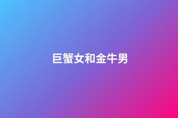 巨蟹女和金牛男（巨蟹为什么老喜欢金牛）-第1张-星座运势-玄机派