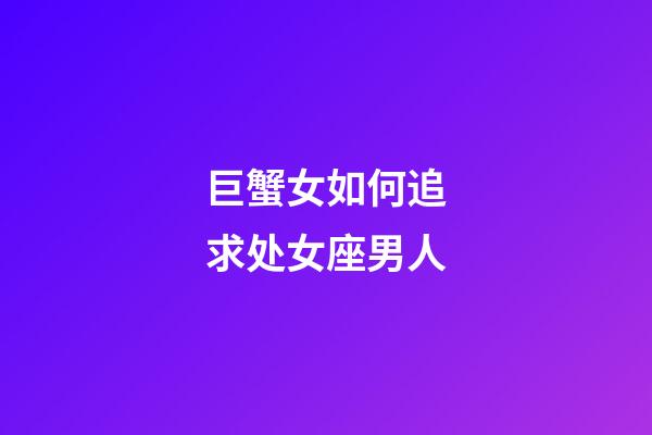 巨蟹女如何追求处女座男人-第1张-星座运势-玄机派