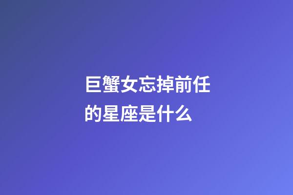 巨蟹女忘掉前任的星座是什么-第1张-星座运势-玄机派