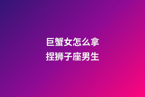 巨蟹女怎么拿捏狮子座男生-第1张-星座运势-玄机派