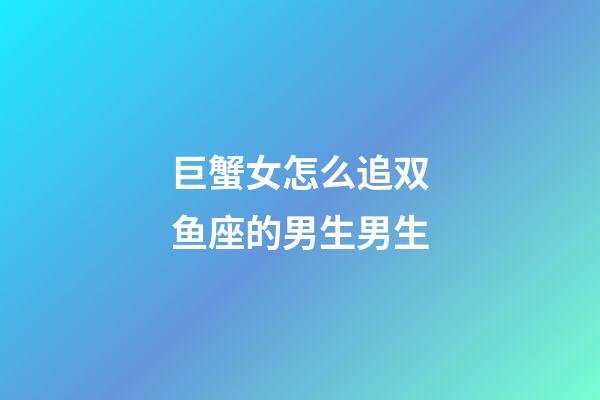 巨蟹女怎么追双鱼座的男生男生-第1张-星座运势-玄机派