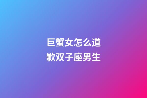 巨蟹女怎么道歉双子座男生-第1张-星座运势-玄机派