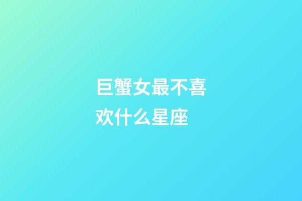 巨蟹女最不喜欢什么星座