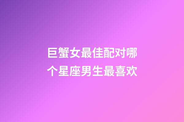 巨蟹女最佳配对哪个星座男生最喜欢-第1张-星座运势-玄机派