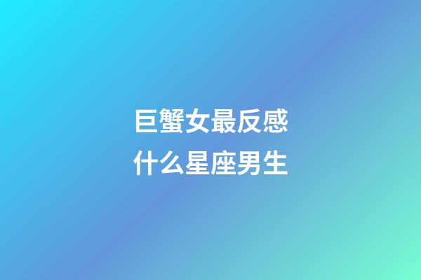 巨蟹女最反感什么星座男生-第1张-星座运势-玄机派