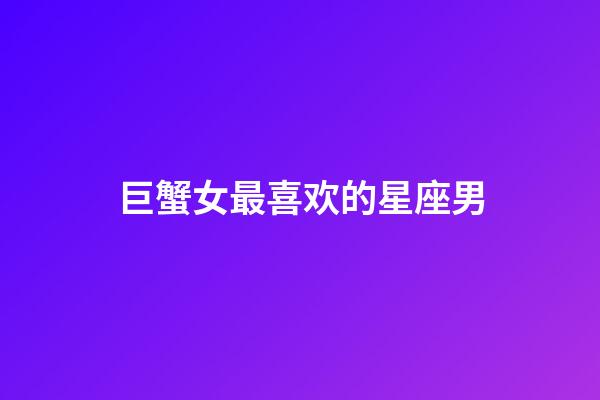 巨蟹女最喜欢的星座男-第1张-星座运势-玄机派