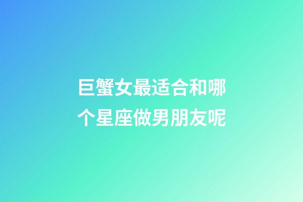 巨蟹女最适合和哪个星座做男朋友呢-第1张-星座运势-玄机派