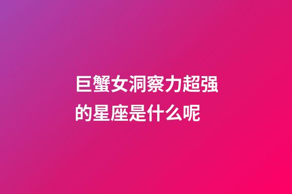 巨蟹女洞察力超强的星座是什么呢-第1张-星座运势-玄机派