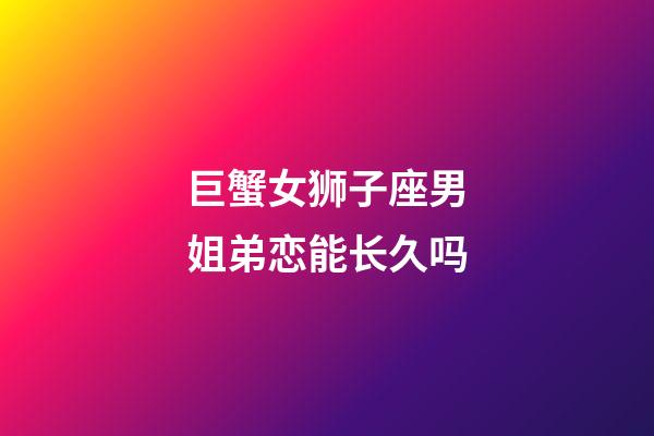巨蟹女狮子座男姐弟恋能长久吗