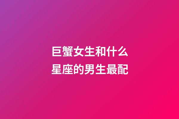 巨蟹女生和什么星座的男生最配-第1张-星座运势-玄机派
