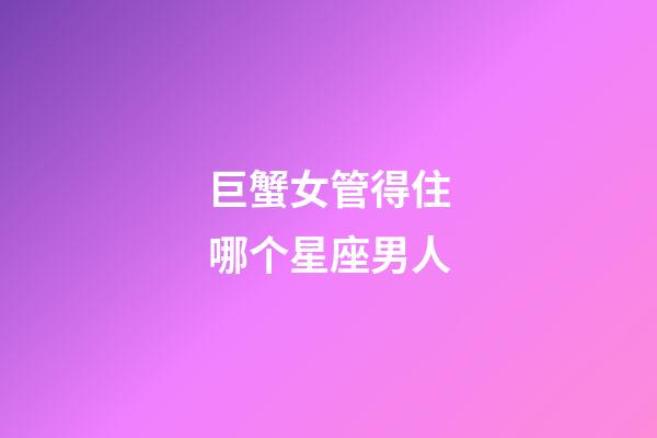 巨蟹女管得住哪个星座男人-第1张-星座运势-玄机派