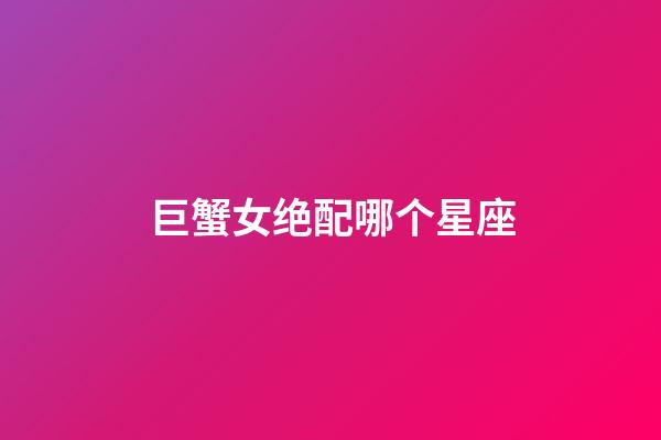 巨蟹女绝配哪个星座-第1张-星座运势-玄机派