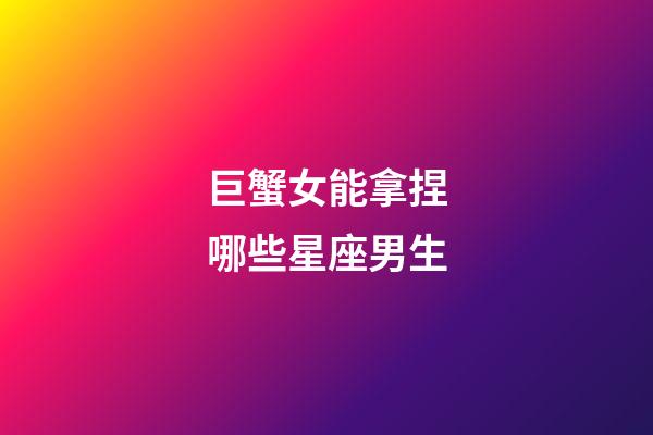 巨蟹女能拿捏哪些星座男生-第1张-星座运势-玄机派