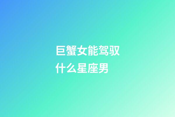 巨蟹女能驾驭什么星座男-第1张-星座运势-玄机派