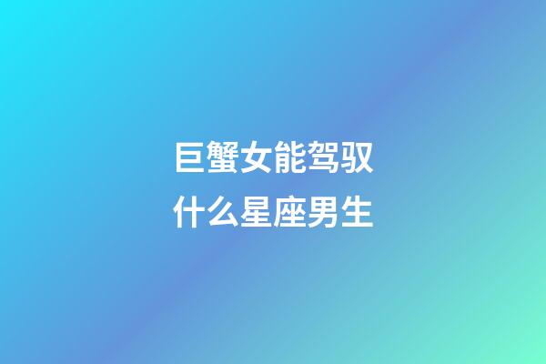 巨蟹女能驾驭什么星座男生-第1张-星座运势-玄机派