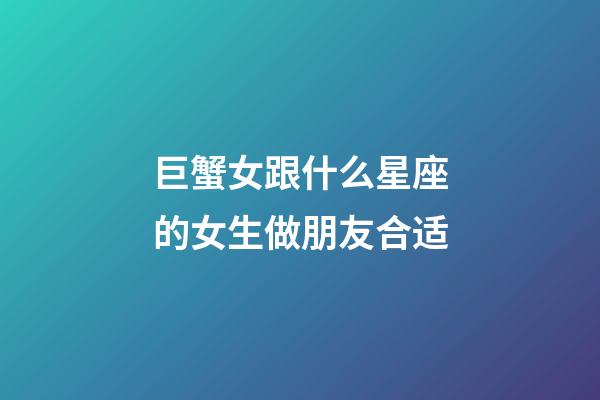 巨蟹女跟什么星座的女生做朋友合适-第1张-星座运势-玄机派