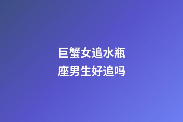 巨蟹女追水瓶座男生好追吗-第1张-星座运势-玄机派