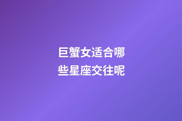 巨蟹女适合哪些星座交往呢-第1张-星座运势-玄机派