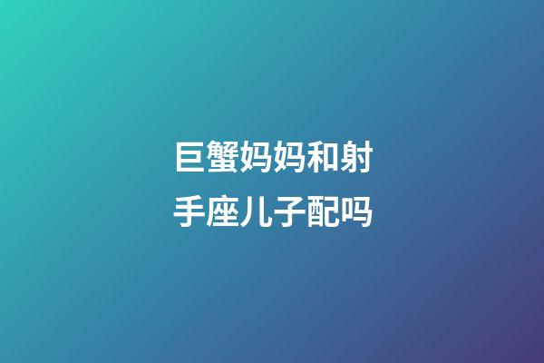 巨蟹妈妈和射手座儿子配吗-第1张-星座运势-玄机派