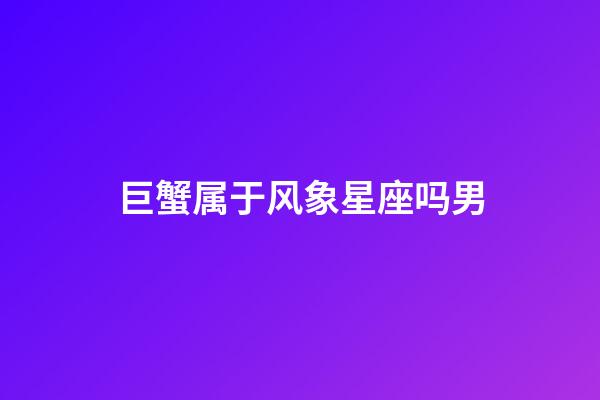 巨蟹属于风象星座吗男-第1张-星座运势-玄机派