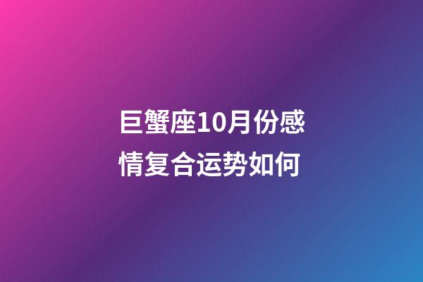 巨蟹座10月份感情复合运势如何-第1张-星座运势-玄机派