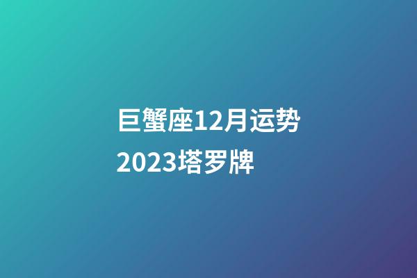 巨蟹座12月运势2023塔罗牌