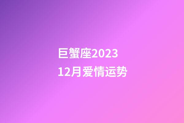 巨蟹座202312月爱情运势-第1张-星座运势-玄机派