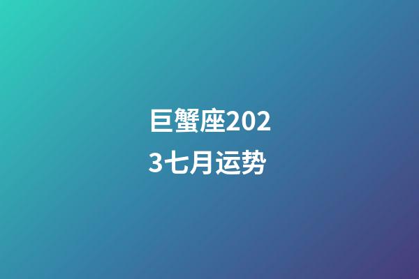 巨蟹座2023七月运势-第1张-星座运势-玄机派