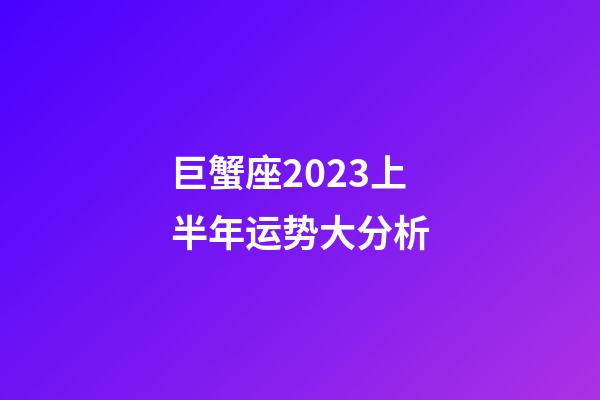巨蟹座2023上半年运势大分析-第1张-星座运势-玄机派
