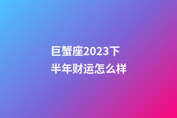 巨蟹座2023下半年财运怎么样-第1张-星座运势-玄机派