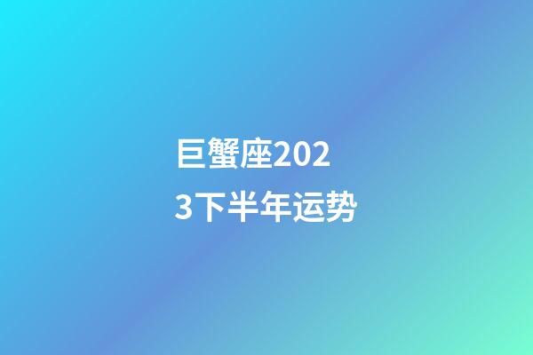 巨蟹座2023下半年运势-第1张-星座运势-玄机派