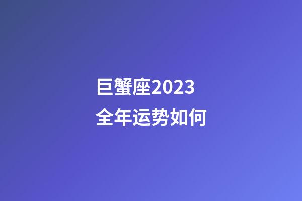 巨蟹座2023全年运势如何-第1张-星座运势-玄机派