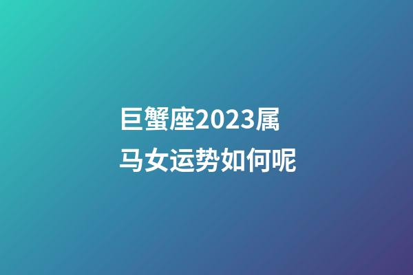 巨蟹座2023属马女运势如何呢-第1张-星座运势-玄机派