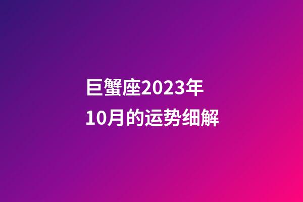 巨蟹座2023年10月的运势细解-第1张-星座运势-玄机派