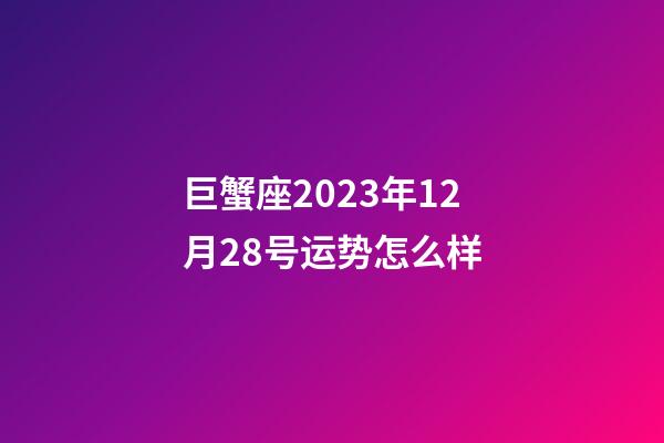 巨蟹座2023年12月28号运势怎么样-第1张-星座运势-玄机派
