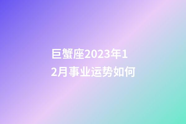 巨蟹座2023年12月事业运势如何-第1张-星座运势-玄机派