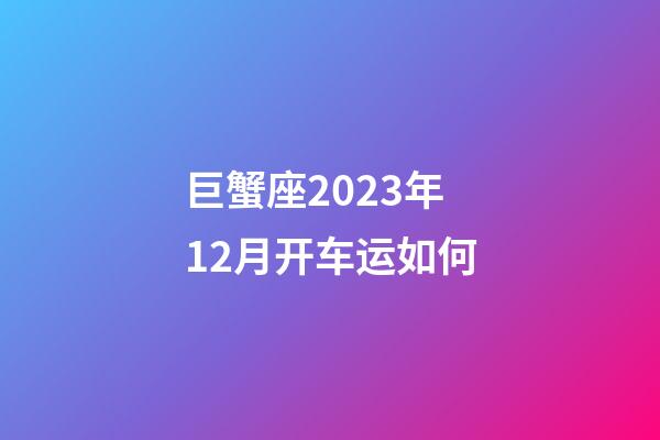 巨蟹座2023年12月开车运如何-第1张-星座运势-玄机派