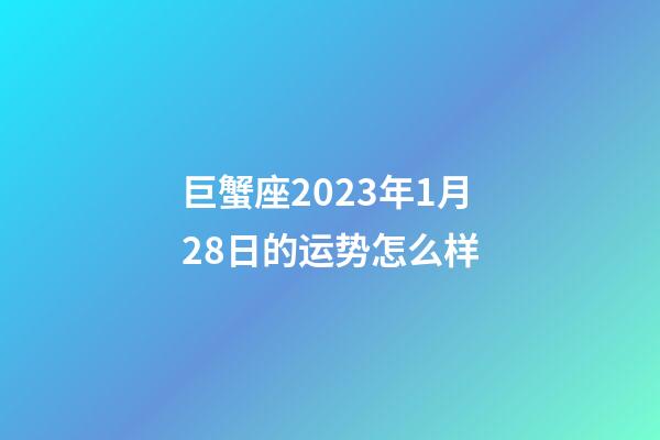 巨蟹座2023年1月28日的运势怎么样-第1张-星座运势-玄机派