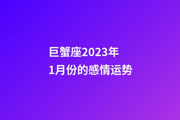 巨蟹座2023年1月份的感情运势-第1张-星座运势-玄机派