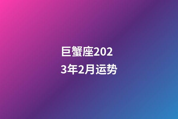 巨蟹座2023年2月运势-第1张-星座运势-玄机派